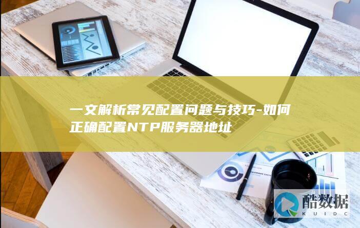 一文解析常见配置问题与技巧-如何正确配置NTP服务器地址