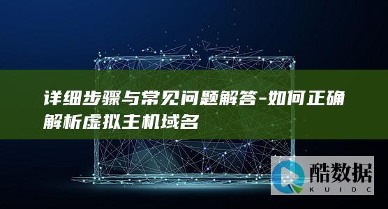 详细步骤与常见问题解答-如何正确解析虚拟主机域名