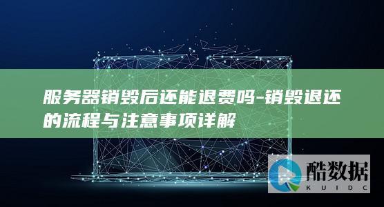 服务器销毁后还能退费吗-销毁退还的流程与注意事项详解