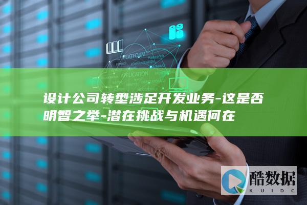 设计公司转型涉足开发业务-这是否明智之举-潜在挑战与机遇何在