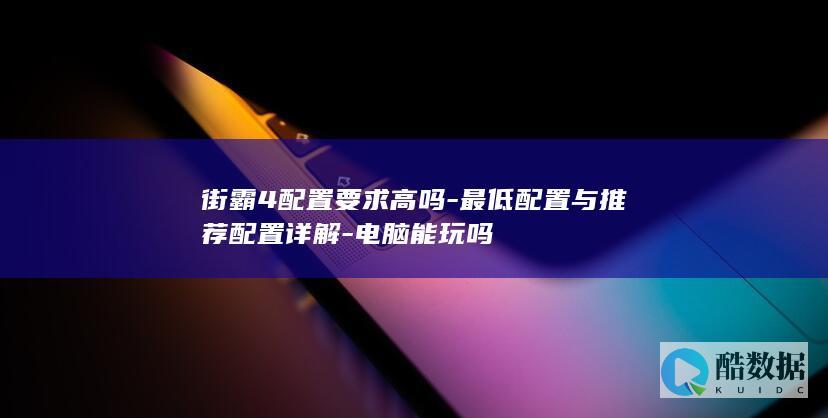 街霸4配置要求高吗-最低配置与推荐配置详解-电脑能玩吗