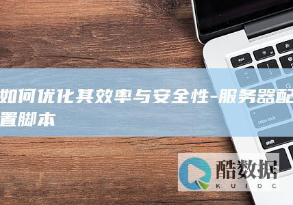 如何优化其效率与安全性-服务器配置脚本
