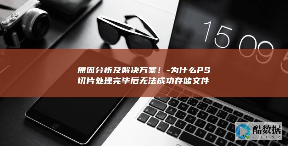 原因分析及解决方案！-为什么PS切片处理完毕后无法成功存储文件