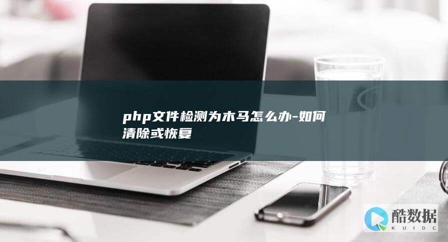 php文件检测为木马怎么办-如何清除或恢复