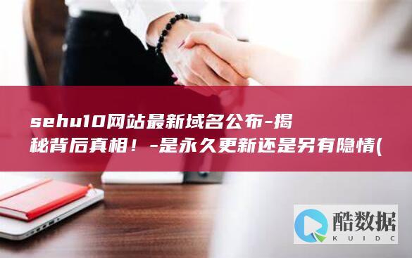 sehu10网站最新域名公布-揭秘背后真相！-是永久更新还是另有隐情 (sehu1034,no_ai_sug:false}],slid:164758281335656,queryid:0x1e095d8c6d53368)