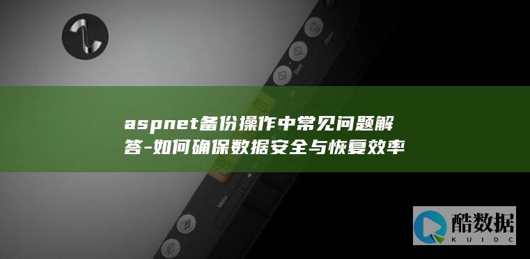 aspnet备份操作中常见问题解答-如何确保数据安全与恢复效率