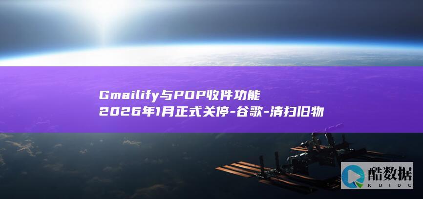 Gmailify与POP收件功能2026年1月正式关停-谷歌-清扫旧物