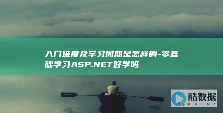 入门难度及学习周期是怎样的-零基础学习ASP.NET好学吗
