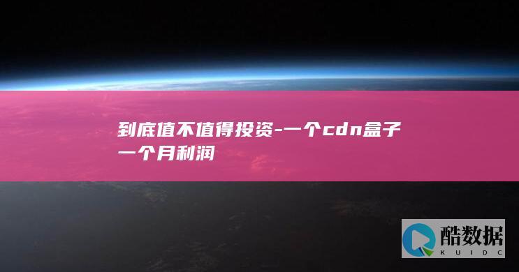 到底值不值得投资-一个cdn盒子一个月利润