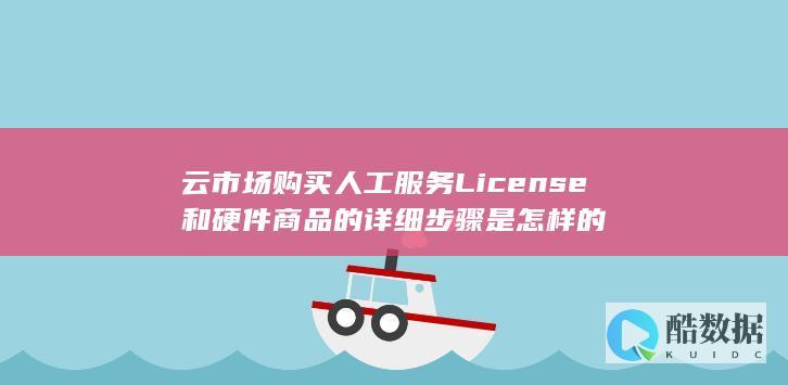 云市场购买人工服务License和硬件商品的详细步骤是怎样的