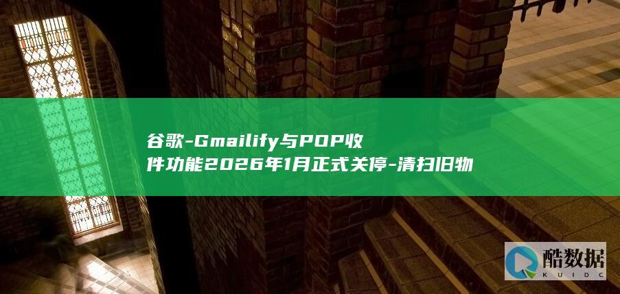 谷歌-Gmailify与POP收件功能2026年1月正式关停-清扫旧物