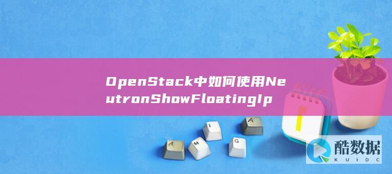OpenStack中如何使用NeutronShowFloatingIp查询浮动IP状态-API操作疑问解答-弹性公网IP
