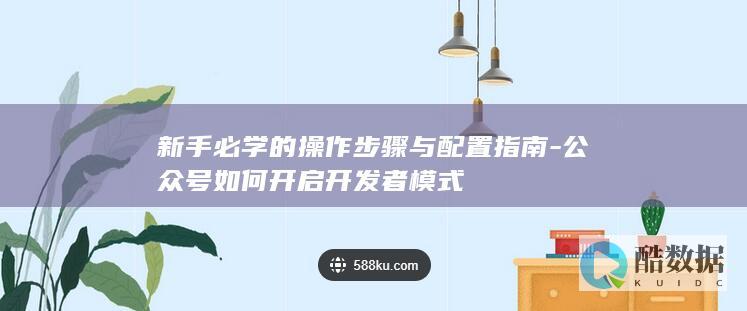 新手必学的操作步骤与配置指南-公众号如何开启开发者模式