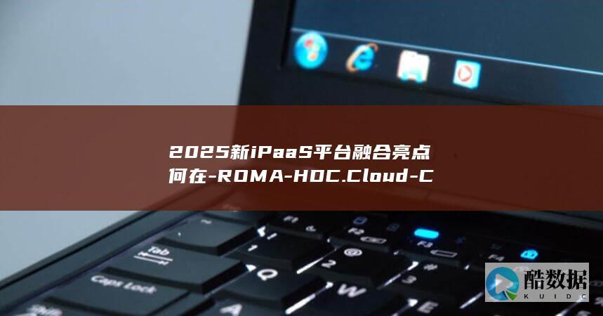 2025新iPaaS平台融合亮点何在-ROMA-HDC.Cloud-Connect-值得二次探讨