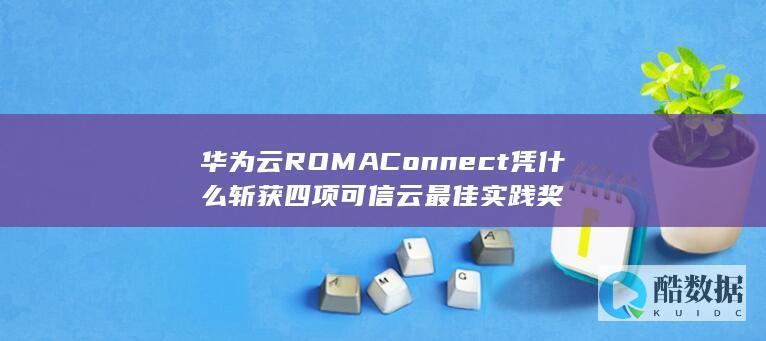 华为云ROMAConnect凭什么斩获四项可信云最佳实践奖