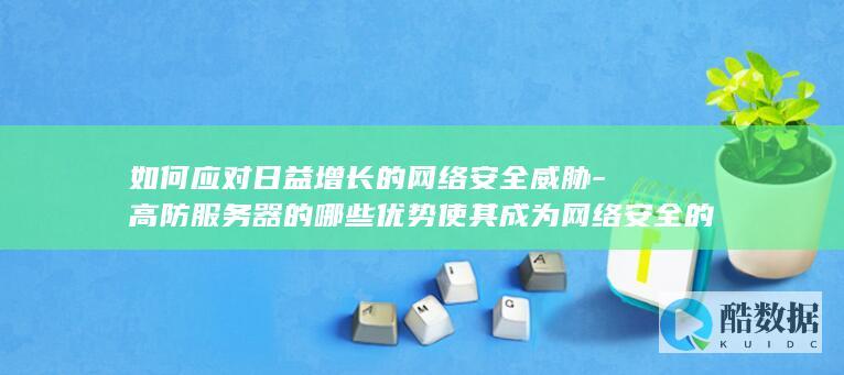 如何应对日益增长的网络安全威胁-高防服务器的哪些优势使其成为网络安全的首选