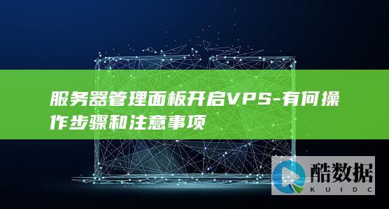 服务器管理面板开启VPS-有何操作步骤和注意事项