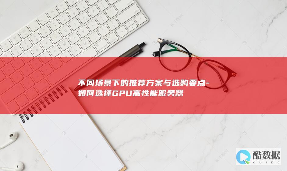 不同场景下的推荐方案与选购要点-如何选择GPU高性能服务器
