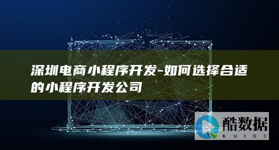 深圳电商小程序开发-如何选择合适的小程序开发公司