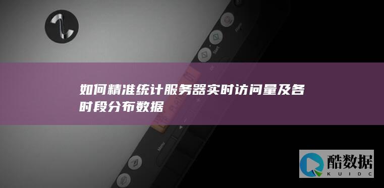 如何精准统计服务器实时访问量及各时段分布数据