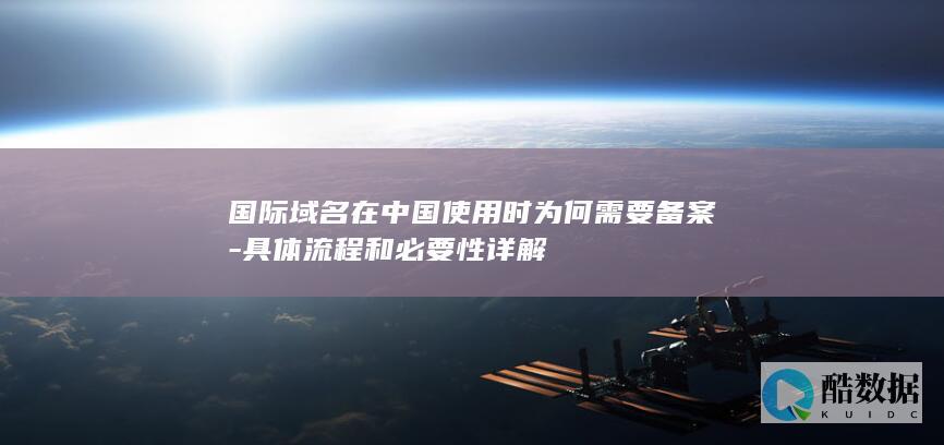 国际域名在中国使用时为何需要备案-具体流程和必要性详解
