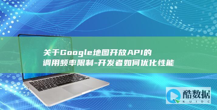 关于Google地图开放API的调用频率限制-开发者如何优化性能