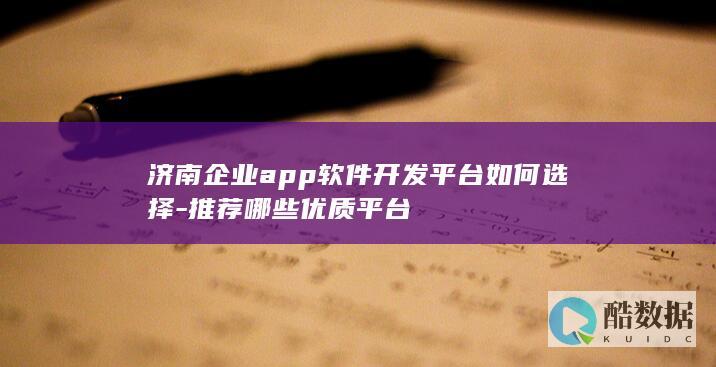 济南企业app软件开发平台如何选择-推荐哪些优质平台