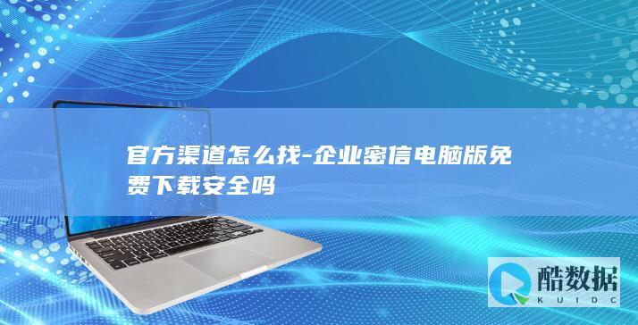 官方渠道怎么找-企业密信电脑版免费下载安全吗