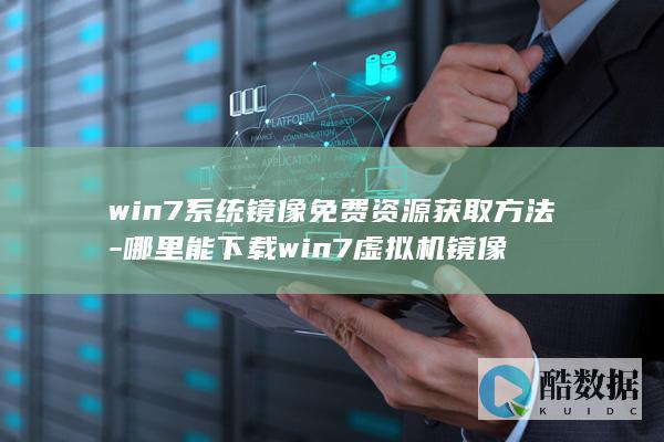 win7系统镜像免费资源获取方法-哪里能下载win7虚拟机镜像