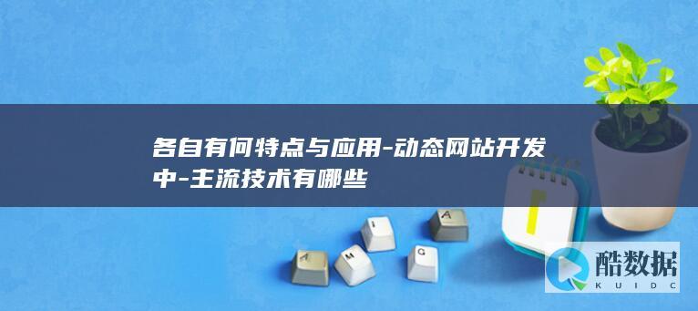 各自有何特点与应用-动态网站开发中-主流技术有哪些