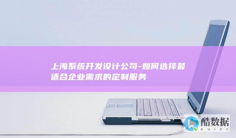 上海系统开发设计公司-如何选择最适合企业需求的定制服务