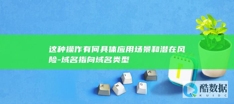这种操作有何具体应用场景和潜在风险-域名指向域名类型