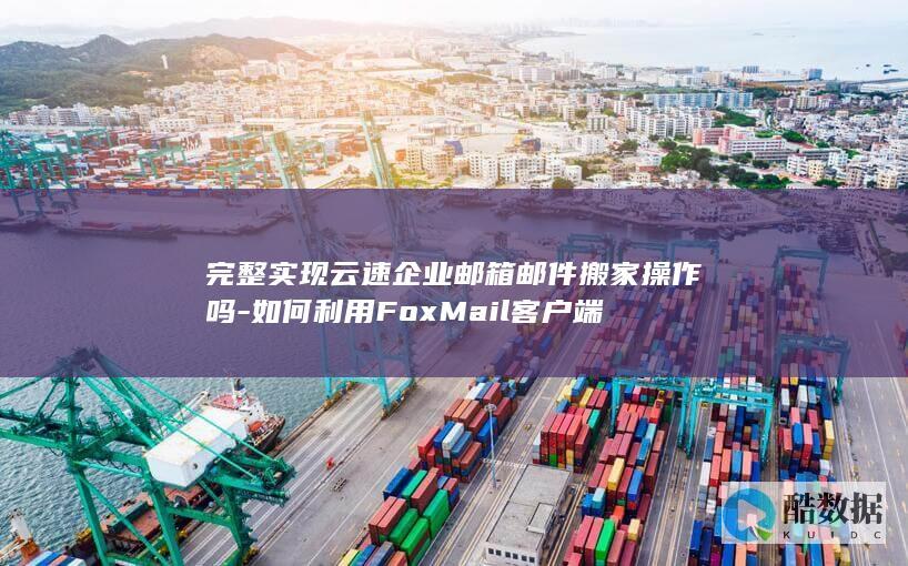 完整实现云速企业邮箱邮件搬家操作吗