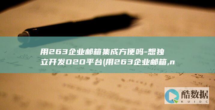 用263企业邮箱集成方便吗-想独立开发O2O平台 (用263企业邮箱,no_ai_sug:false}],slid:98781534602956,queryid:0x33559d75e47c6cc)