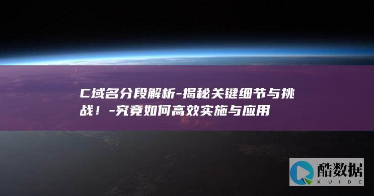 C域名分段解析-揭秘关键细节与挑战！-究竟如何高效实施与应用