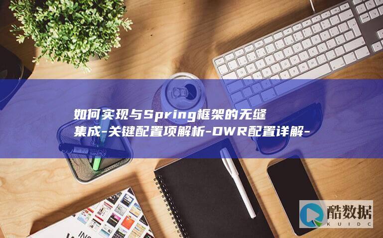 如何实现与Spring框架的无缝集成-关键配置项解析-DWR配置详解-Spring