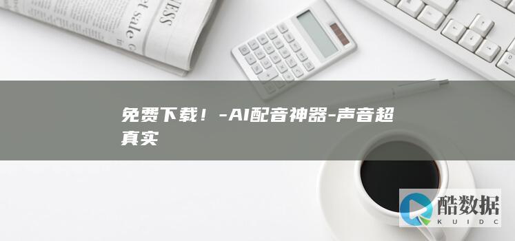 免费下载！-AI配音神器-声音超真实