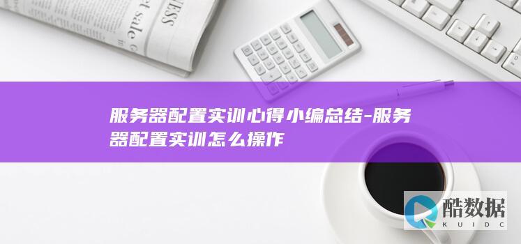 服务器配置实训心得小编总结-服务器配置实训怎么操作