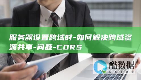 服务器设置跨域时-如何解决跨域资源共享-问题-CORS