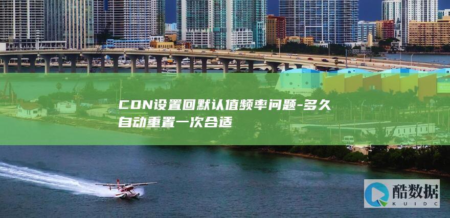 CDN设置回默认值频率问题-多久自动重置一次合适