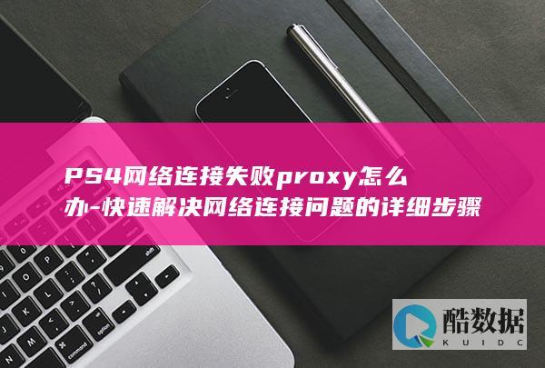 PS4网络连接失败proxy怎么办-快速解决网络连接问题的详细步骤
