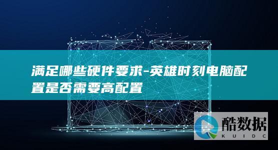 满足哪些硬件要求-英雄时刻电脑配置是否需要高配置