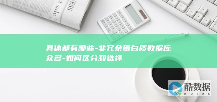 具体都有哪些-非冗余蛋白质数据库众多-如何区分和选择
