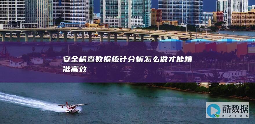 安全稽查数据统计分析怎么做才能精准高效