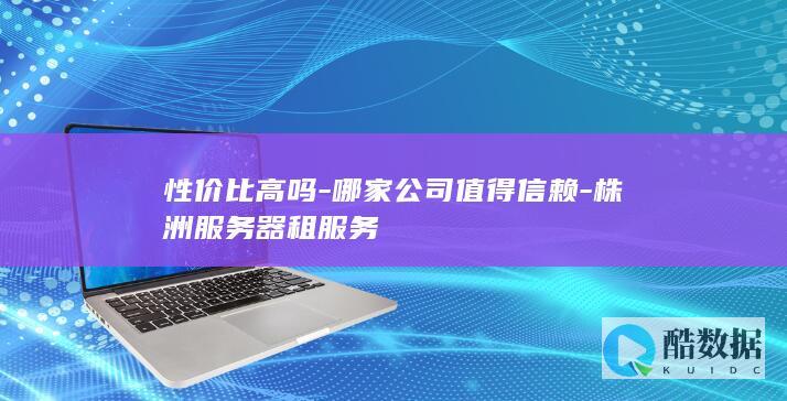 性价比高吗-哪家公司值得信赖-株洲服务器租服务