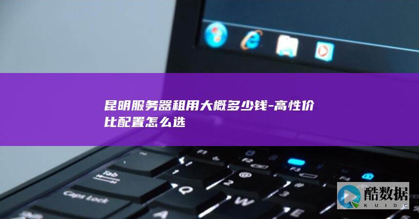 昆明服务器租用大概多少钱-高性价比配置怎么选