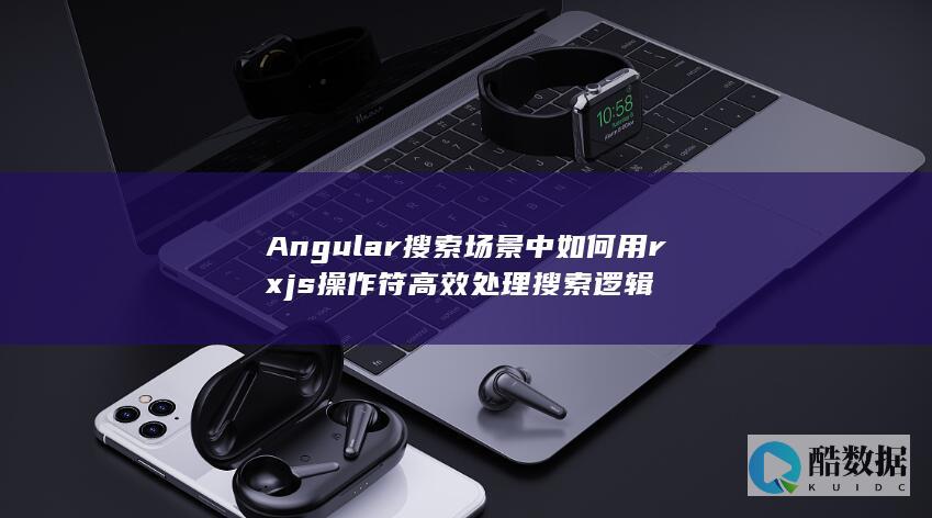 Angular搜索场景中如何用rxjs操作符高效处理搜索逻辑