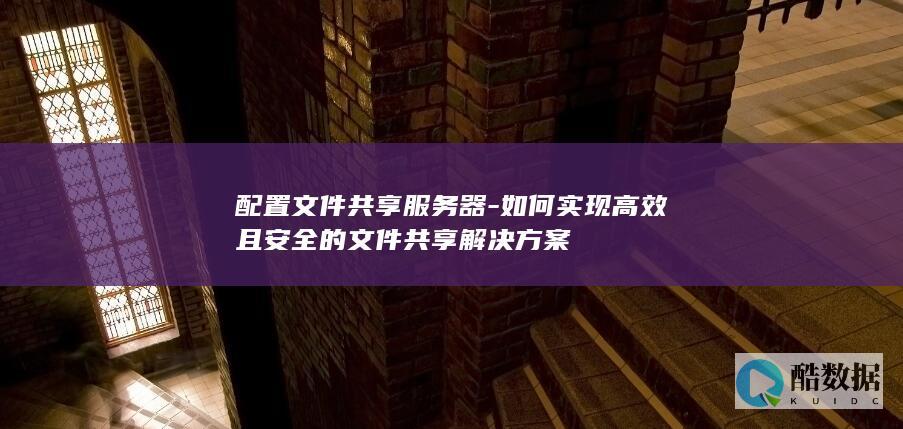 配置文件共享服务器-如何实现高效且安全的文件共享解决方案