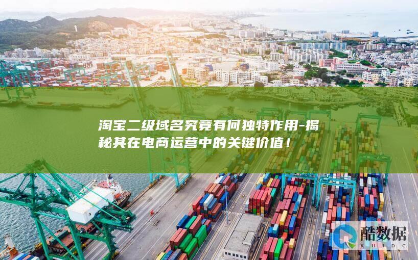 淘宝二级域名究竟有何独特作用-揭秘其在电商运营中的关键价值！