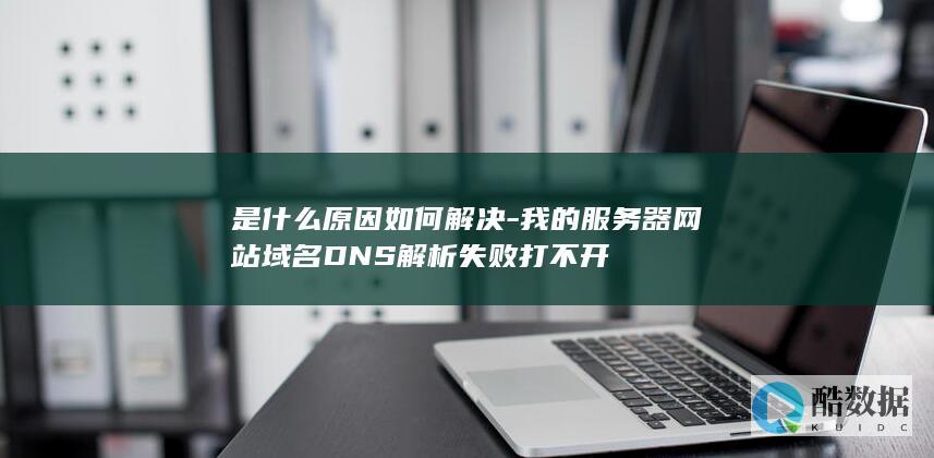 是什么原因如何解决-我的服务器网站域名DNS解析失败打不开